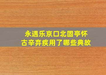 永遇乐京口北固亭怀古辛弃疾用了哪些典故