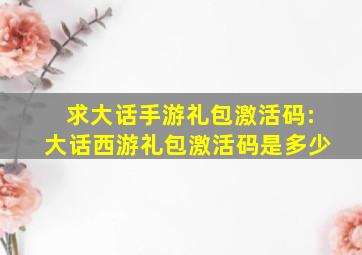 求大话手游礼包激活码:大话西游礼包激活码是多少