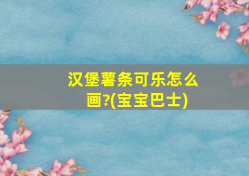 汉堡薯条可乐怎么画?(宝宝巴士)