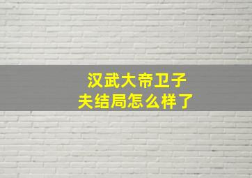 汉武大帝卫子夫结局怎么样了