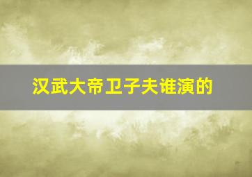 汉武大帝卫子夫谁演的