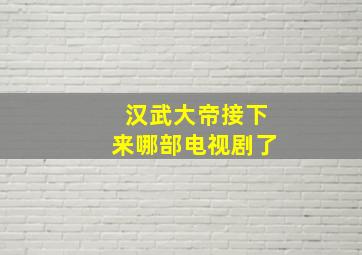 汉武大帝接下来哪部电视剧了