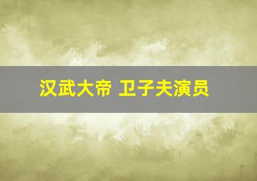 汉武大帝 卫子夫演员