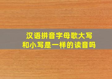 汉语拼音字母歌大写和小写是一样的读音吗