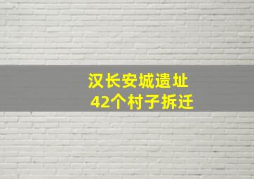 汉长安城遗址42个村子拆迁