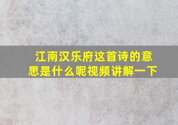 江南汉乐府这首诗的意思是什么呢视频讲解一下