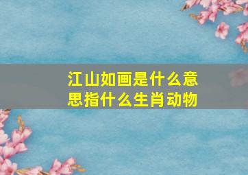 江山如画是什么意思指什么生肖动物