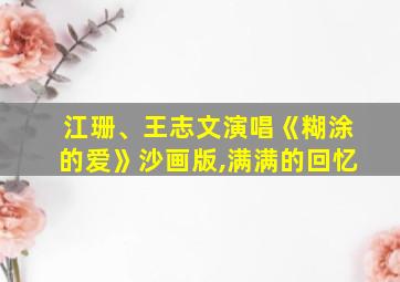 江珊、王志文演唱《糊涂的爱》沙画版,满满的回忆