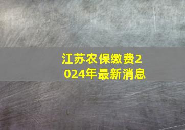 江苏农保缴费2024年最新消息