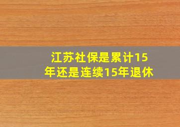 江苏社保是累计15年还是连续15年退休