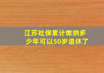 江苏社保累计缴纳多少年可以50岁退休了