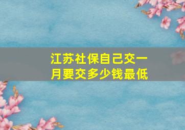 江苏社保自己交一月要交多少钱最低