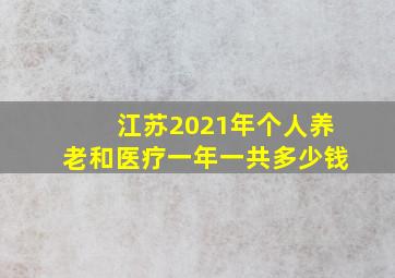 江苏2021年个人养老和医疗一年一共多少钱