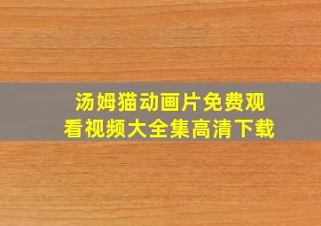 汤姆猫动画片免费观看视频大全集高清下载