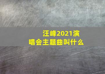 汪峰2021演唱会主题曲叫什么