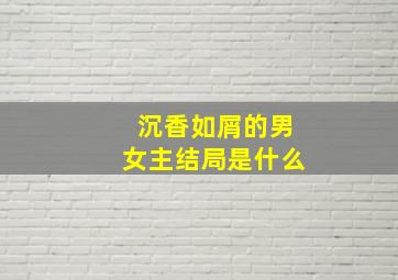 沉香如屑的男女主结局是什么