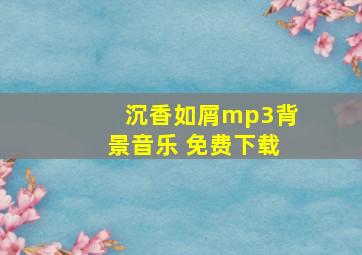 沉香如屑mp3背景音乐 免费下载