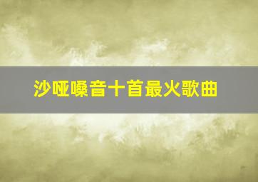 沙哑嗓音十首最火歌曲