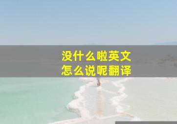 没什么啦英文怎么说呢翻译