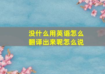 没什么用英语怎么翻译出来呢怎么说