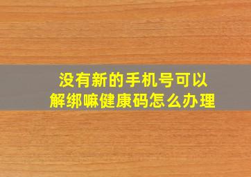 没有新的手机号可以解绑嘛健康码怎么办理