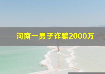 河南一男子诈骗2000万