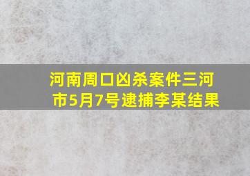 河南周口凶杀案件三河市5月7号逮捕李某结果