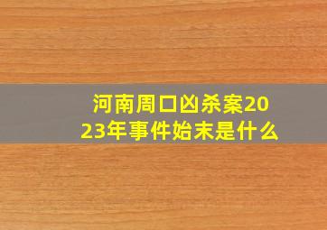 河南周口凶杀案2023年事件始末是什么