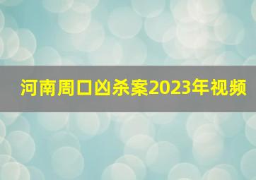 河南周口凶杀案2023年视频