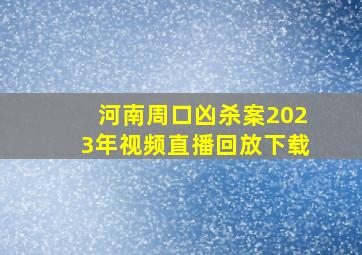 河南周口凶杀案2023年视频直播回放下载