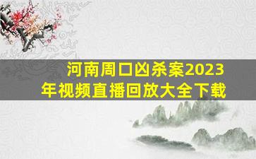 河南周口凶杀案2023年视频直播回放大全下载