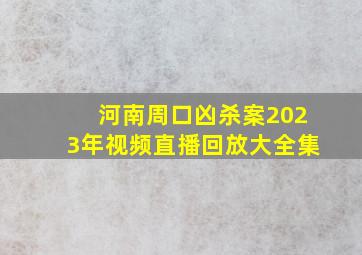 河南周口凶杀案2023年视频直播回放大全集