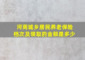 河南城乡居民养老保险档次及领取的金额是多少