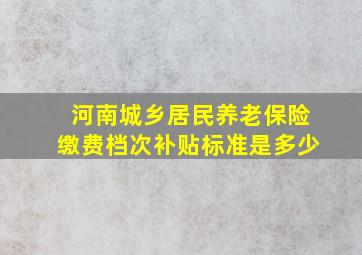 河南城乡居民养老保险缴费档次补贴标准是多少