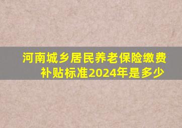 河南城乡居民养老保险缴费补贴标准2024年是多少