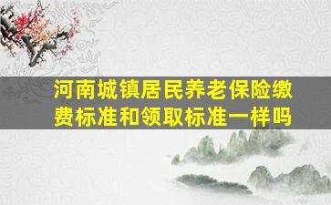 河南城镇居民养老保险缴费标准和领取标准一样吗