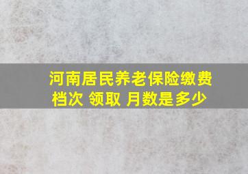 河南居民养老保险缴费档次 领取 月数是多少