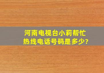 河南电视台小莉帮忙热线电话号码是多少?