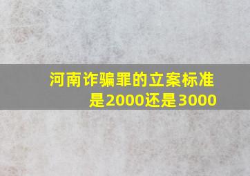 河南诈骗罪的立案标准是2000还是3000