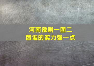 河南豫剧一团二团谁的实力强一点