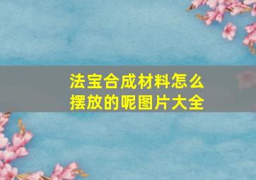 法宝合成材料怎么摆放的呢图片大全