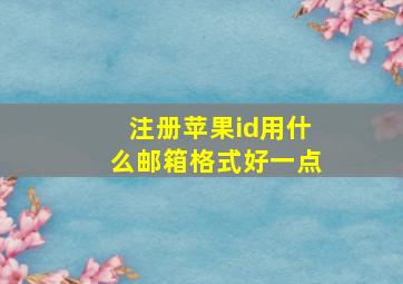 注册苹果id用什么邮箱格式好一点