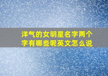 洋气的女明星名字两个字有哪些呢英文怎么说