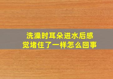 洗澡时耳朵进水后感觉堵住了一样怎么回事