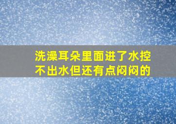 洗澡耳朵里面进了水控不出水但还有点闷闷的