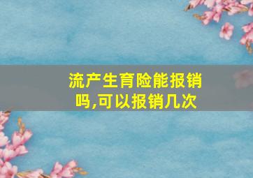 流产生育险能报销吗,可以报销几次