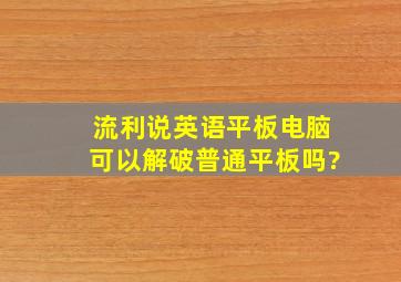 流利说英语平板电脑可以解破普通平板吗?