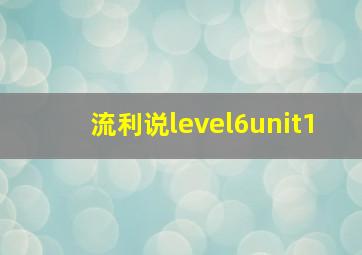 流利说level6unit1