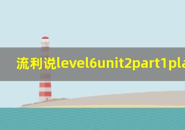 流利说level6unit2part1planning