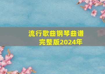 流行歌曲钢琴曲谱完整版2024年